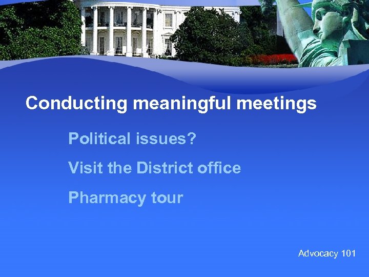 Conducting meaningful meetings Political issues? Visit the District office Pharmacy tour Advocacy 101 