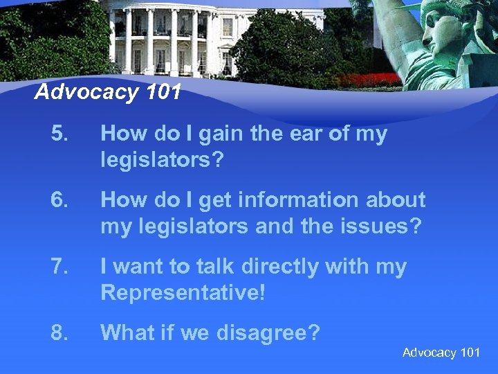 Advocacy 101 5. How do I gain the ear of my legislators? 6. How