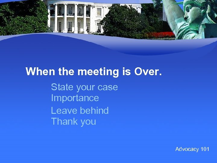 When the meeting is Over. State your case Importance Leave behind Thank you Advocacy