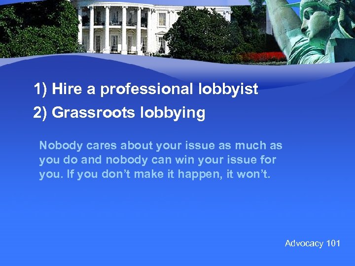1) Hire a professional lobbyist 2) Grassroots lobbying Nobody cares about your issue as