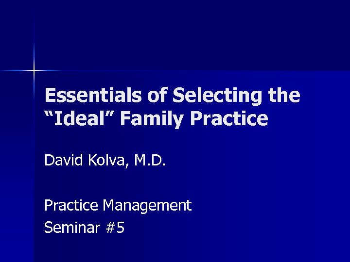Essentials of Selecting the “Ideal” Family Practice David Kolva, M. D. Practice Management Seminar