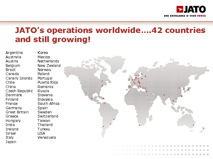 JATO’s operations worldwide…. 42 countries and still growing! Argentina Australia Austria Belgium Brazil Canada