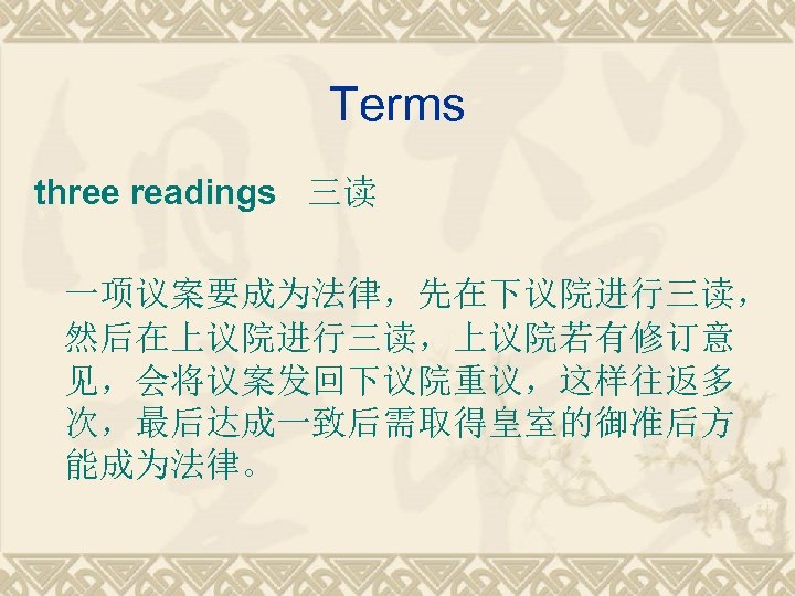 Terms three readings 三读 一项议案要成为法律，先在下议院进行三读， 然后在上议院进行三读，上议院若有修订意 见，会将议案发回下议院重议，这样往返多 次，最后达成一致后需取得皇室的御准后方 能成为法律。 