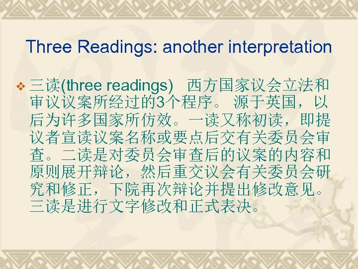 Three Readings: another interpretation v 三读(three readings) 西方国家议会立法和 审议议案所经过的3个程序。 源于英国，以 后为许多国家所仿效。一读又称初读，即提 议者宣读议案名称或要点后交有关委员会审 查。二读是对委员会审查后的议案的内容和 原则展开辩论，然后重交议会有关委员会研