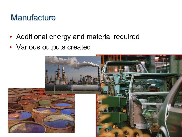 Manufacture • Additional energy and material required • Various outputs created 