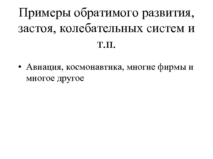 Примеры обратимого развития, застоя, колебательных систем и т. п. • Авиация, космонавтика, многие фирмы