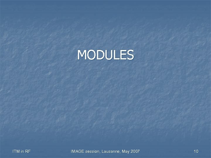 MODULES ITM in RF IMAGE session, Lausanne, May 2007 10 