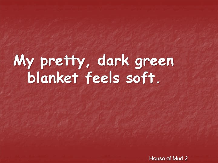 My pretty, dark green blanket feels soft. House of Mud 2 