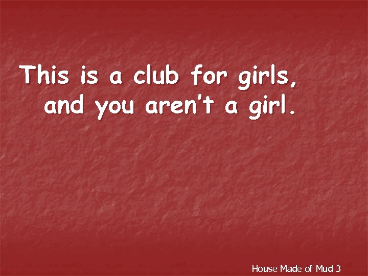 This is a club for girls, and you aren’t a girl. House Made of