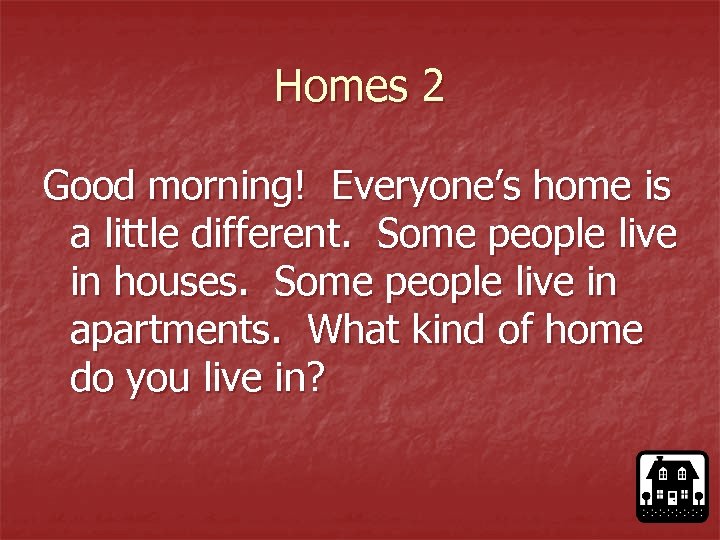 Homes 2 Good morning! Everyone’s home is a little different. Some people live in