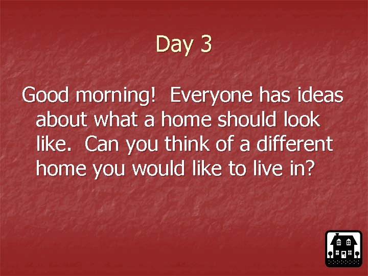 Day 3 Good morning! Everyone has ideas about what a home should look like.