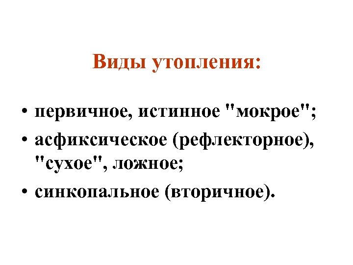 Виды утопления: • первичное, истинное "мокрое"; • асфиксическое (рефлекторное), "сухое", ложное; • синкопальное (вторичное).