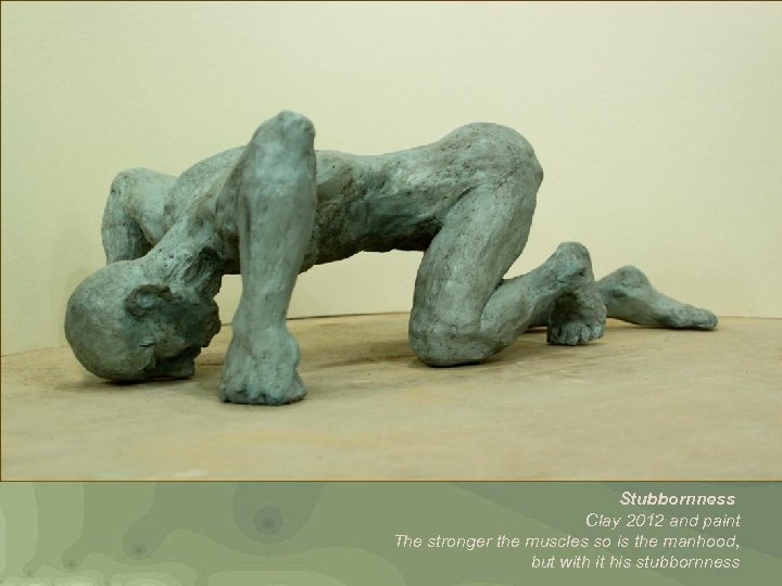 Stubbornness Clay 2012 and paint The stronger the muscles so is the manhood, but