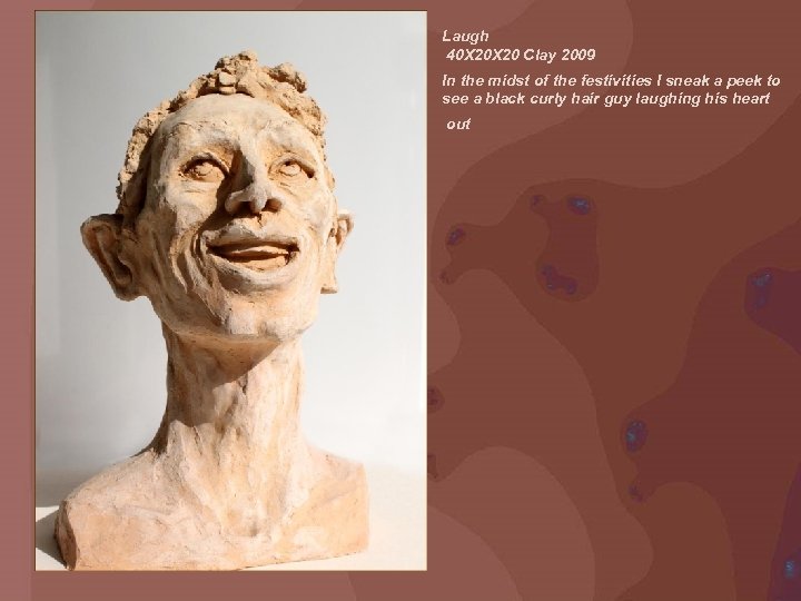 Laugh 40 X 20 Clay 2009 In the midst of the festivities I sneak