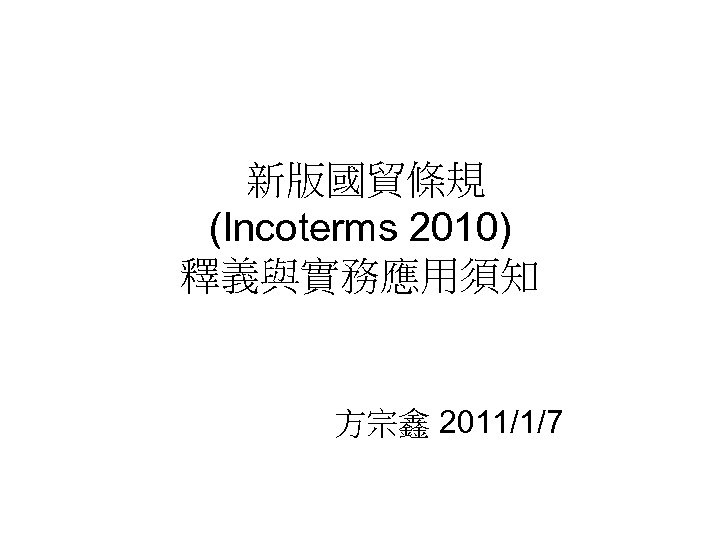 新版國貿條規 (Incoterms 2010) 釋義與實務應用須知 方宗鑫 2011/1/7 