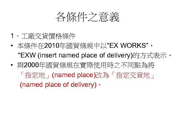 各條件之意義 1、 廠交貨價格條件 • 本條件在 2010年國貿條規中以“EX WORKS”， “EXW (insert named place of delivery)的方式表示。 •