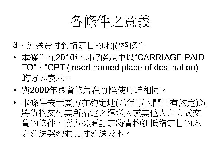各條件之意義 3、運送費付到指定目的地價格條件 • 本條件在 2010年國貿條規中以“CARRIAGE PAID TO”，“CPT (insert named place of destination) 的方式表示。 •