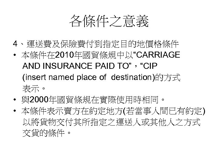 各條件之意義 4、運送費及保險費付到指定目的地價格條件 • 本條件在 2010年國貿條規中以“CARRIAGE AND INSURANCE PAID TO”，“CIP (insert named place of destination)的方式