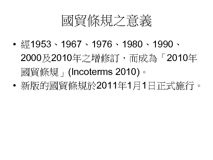 國貿條規之意義 • 經 1953、1967、1976、1980、1990、 2000及2010年之增修訂，而成為「2010年 國貿條規」(Incoterms 2010)。 • 新版的國貿條規於 2011年 1月1日正式施行。 