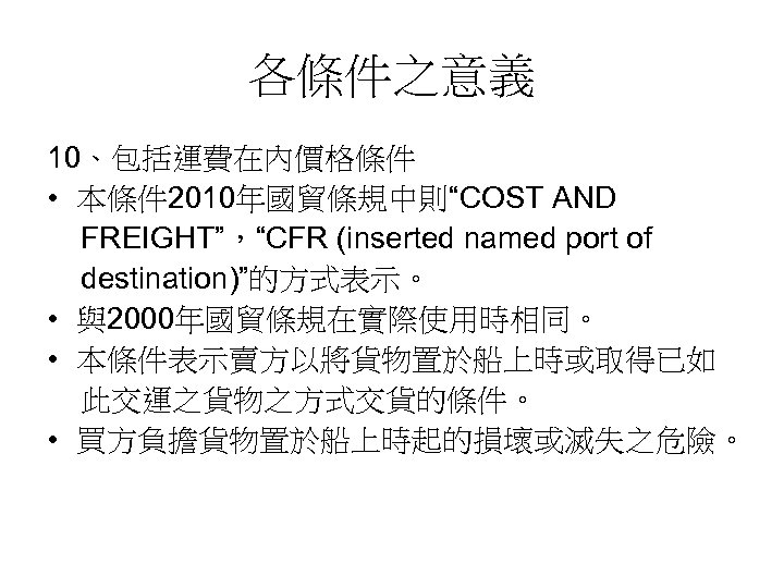 各條件之意義 10、包括運費在內價格條件 • 本條件 2010年國貿條規中則“COST AND FREIGHT”，“CFR (inserted named port of destination)”的方式表示。 • 與2000年國貿條規在實際使用時相同。