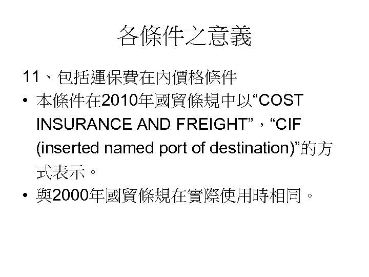各條件之意義 11、包括運保費在內價格條件 • 本條件在 2010年國貿條規中以“COST INSURANCE AND FREIGHT”，“CIF (inserted named port of destination)”的方 式表示。