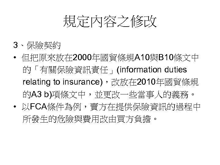 規定內容之修改 3、保險契約 • 但把原來放在 2000年國貿條規A 10與B 10條文中 的「有關保險資訊責任」(information duties relating to insurance)，改放在 2010年國貿條規 的A