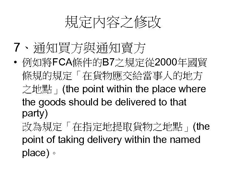 規定內容之修改 7、通知買方與通知賣方 • 例如將FCA條件的B 7之規定從 2000年國貿 條規的規定「在貨物應交給當事人的地方 之地點」(the point within the place where the