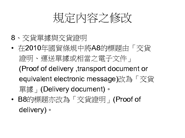規定內容之修改 8、交貨單據與交貨證明 • 在 2010年國貿條規中將A 8的標題由「交貨 證明、運送單據或相當之電子文件」 (Proof of delivery , transport document or