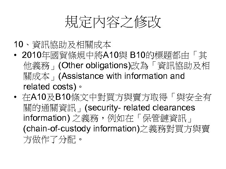 規定內容之修改 10、資訊協助及相關成本 • 2010年國貿條規中將A 10與 B 10的標題都由「其 他義務」(Other obligations)改為「資訊協助及相 關成本」(Assistance with information and related
