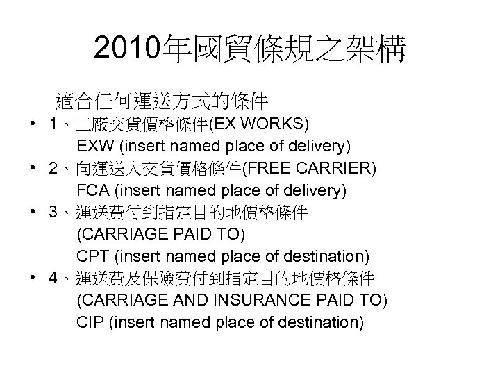 2010年國貿條規之架構 適合任何運送方式的條件 • 1、 廠交貨價格條件(EX WORKS) EXW (insert named place of delivery) • 2、向運送人交貨價格條件(FREE