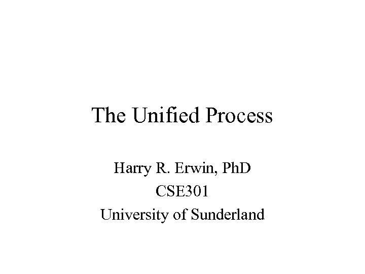 The Unified Process Harry R. Erwin, Ph. D CSE 301 University of Sunderland 