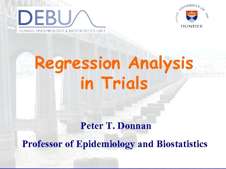 Regression Analysis in Trials Peter T. Donnan Professor of Epidemiology and Biostatistics 