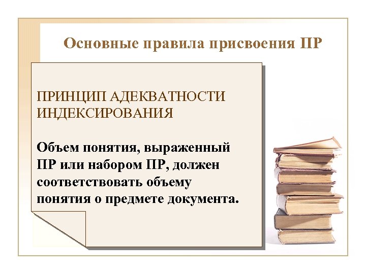 Основные правила присвоения ПР ПРИНЦИП АДЕКВАТНОСТИ ИНДЕКСИРОВАНИЯ Объем понятия, выраженный ПР или набором ПР,