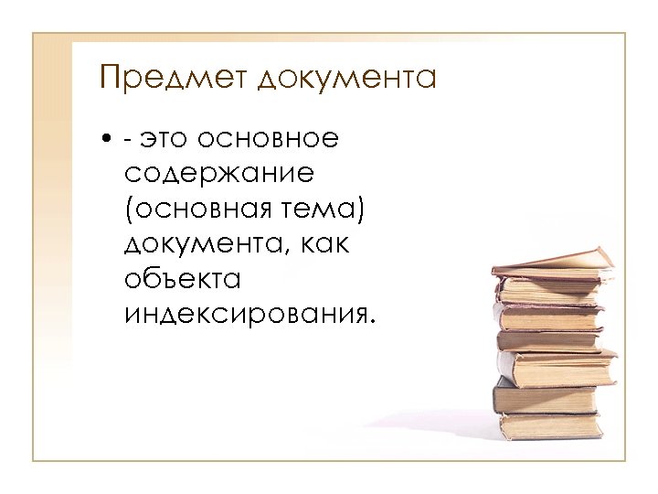Предмет документа • - это основное содержание (основная тема) документа, как объекта индексирования. 