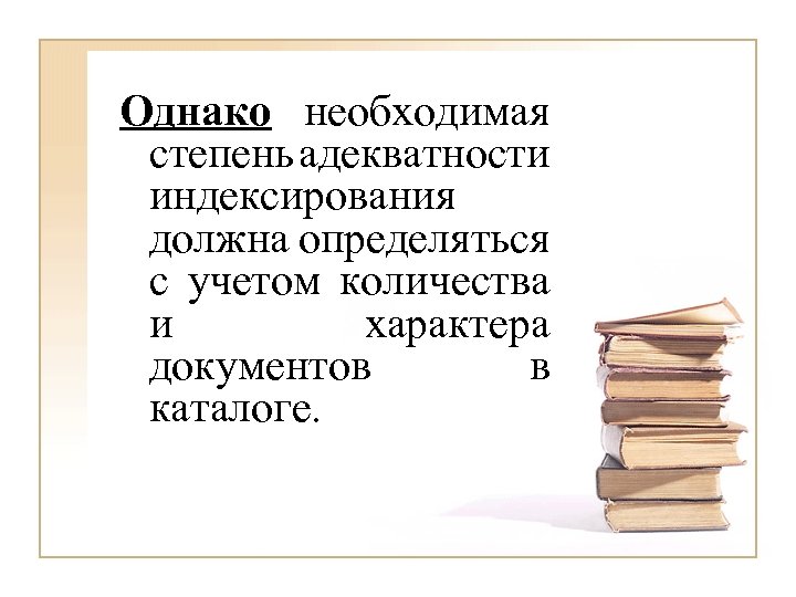 Однако необходимая степень адекватности индексирования должна определяться с учетом количества и характера документов в