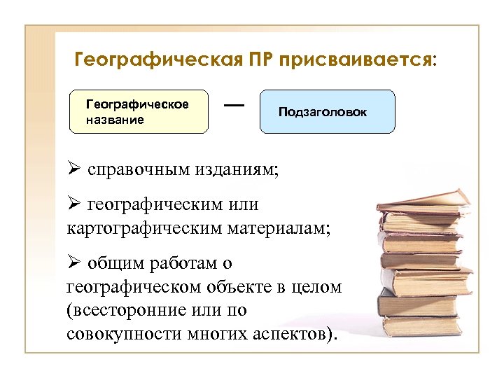 Географическая ПР присваивается: Географическое название Подзаголовок Ø справочным изданиям; Ø географическим или картографическим материалам;