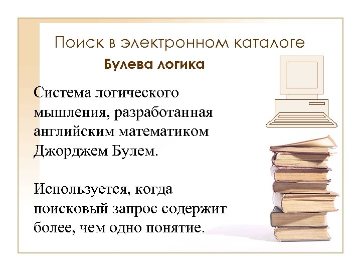 Поиск в электронном каталоге Булева логика Система логического мышления, разработанная английским математиком Джорджем Булем.