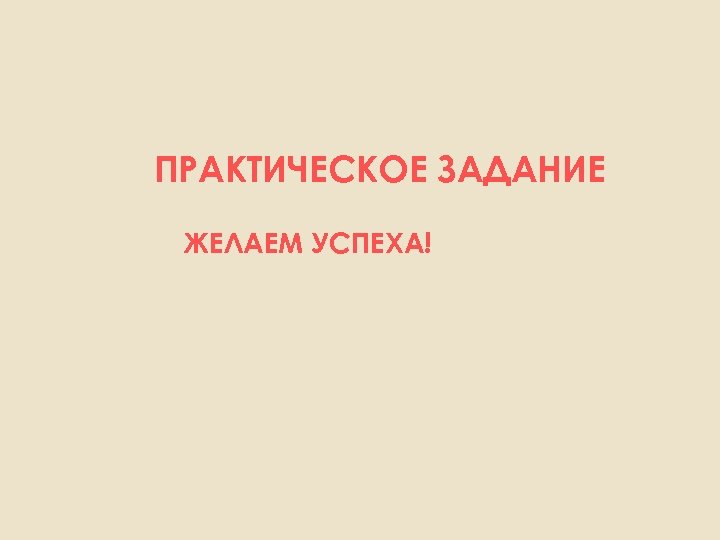 ПРАКТИЧЕСКОЕ ЗАДАНИЕ ЖЕЛАЕМ УСПЕХА! 