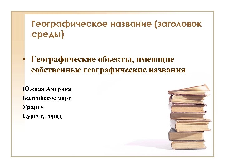 Географическое название (заголовок среды) • Географические объекты, имеющие собственные географические названия Южная Америка Балтийское