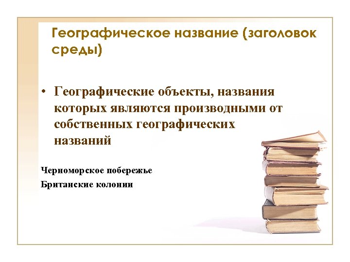 Географическое название (заголовок среды) • Географические объекты, названия которых являются производными от собственных географических