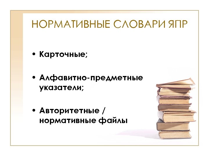 НОРМАТИВНЫЕ СЛОВАРИ ЯПР • Карточные; • Алфавитно-предметные указатели; • Авторитетные / нормативные файлы 