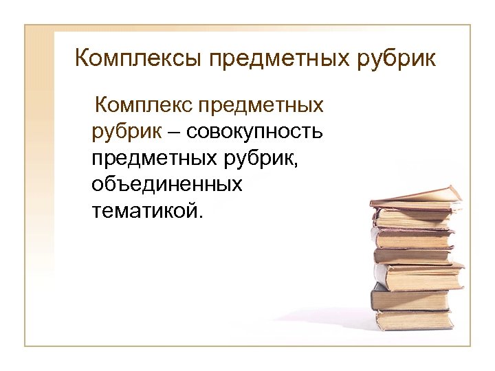Комплексы предметных рубрик Комплекс предметных рубрик – совокупность предметных рубрик, объединенных тематикой. 