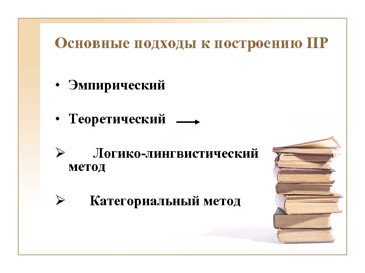 Основные подходы к построению ПР • Эмпирический • Теоретический Ø Логико-лингвистический метод Ø Категориальный