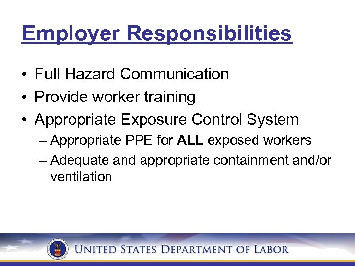 Employer Responsibilities • Full Hazard Communication • Provide worker training • Appropriate Exposure Control