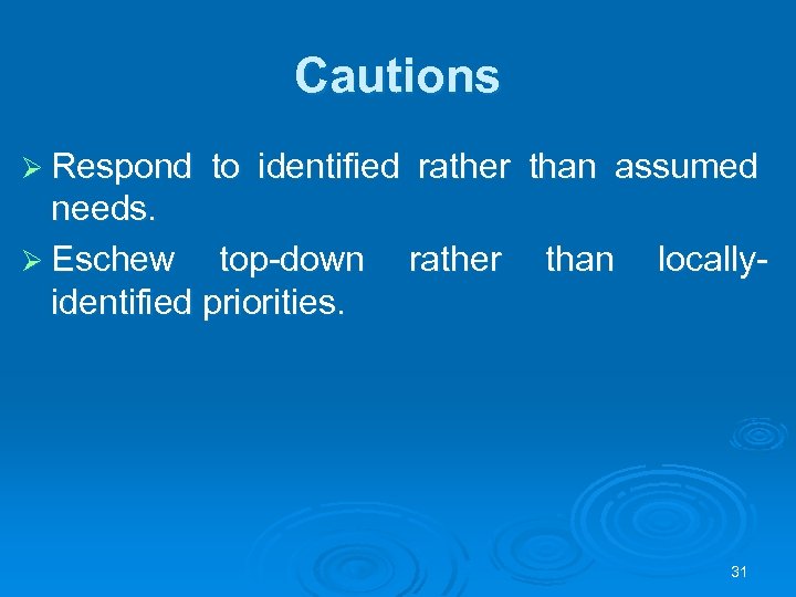 Cautions Ø Respond to identified rather than assumed needs. Ø Eschew top-down identified priorities.