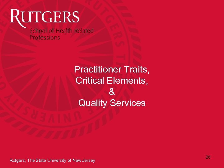 Practitioner Traits, Critical Elements, & Quality Services Rutgers, The State University of New Jersey