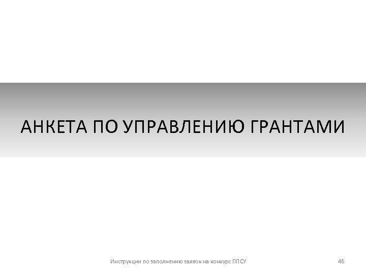 АНКЕТА ПО УПРАВЛЕНИЮ ГРАНТАМИ Инструкции по заполнению заявок на конкурс ППСУ 46 