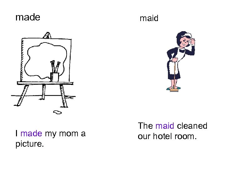 made I made my mom a picture. maid The maid cleaned our hotel room.