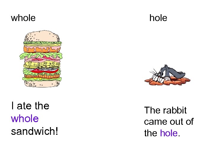whole I ate the whole sandwich! hole The rabbit came out of the hole.