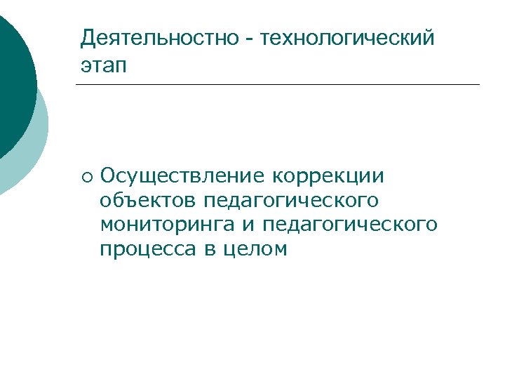 Деятельностно - технологический этап ¡ Осуществление коррекции объектов педагогического мониторинга и педагогического процесса в